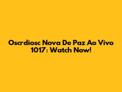 Oscrdiosc Nova De Paz Ao Vivo 1017: Watch Now!