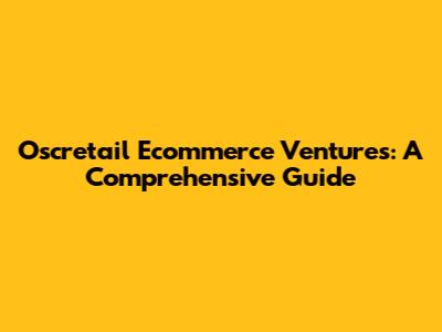 Oscretail Ecommerce Ventures: A Comprehensive Guide