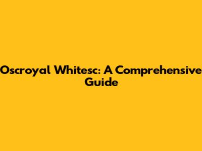 Oscroyal Whitesc: A Comprehensive Guide