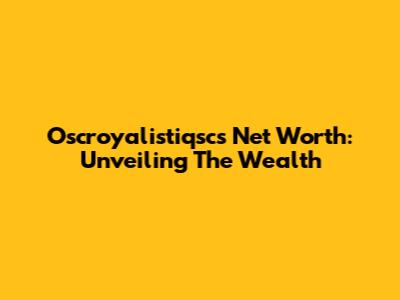 Oscroyalistiqsc's Net Worth: Unveiling The Wealth