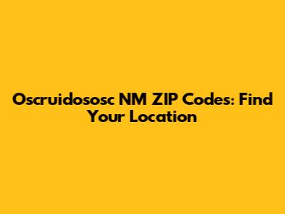 Oscruidososc NM ZIP Codes: Find Your Location