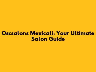 Oscsalons Mexicali: Your Ultimate Salon Guide