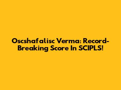 Oscshafalisc Verma: Record-Breaking Score In SCIPLS!