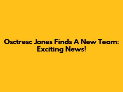 Osctresc Jones Finds A New Team: Exciting News!