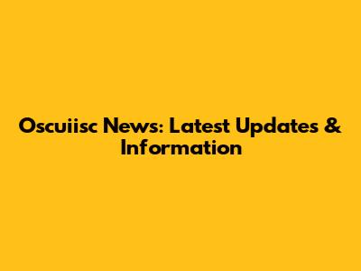 Oscuiisc News: Latest Updates & Information