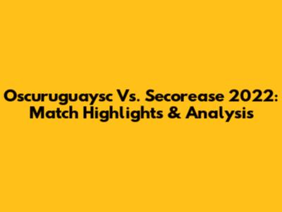 Oscuruguaysc Vs. Secorease 2022: Match Highlights & Analysis