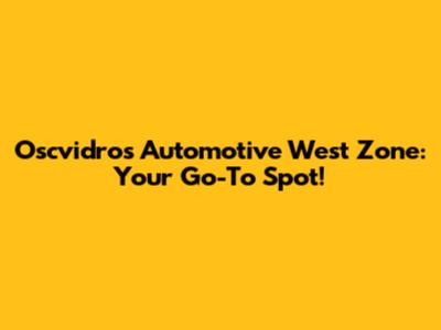 Oscvidros Automotive West Zone: Your Go-To Spot!