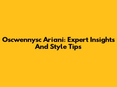 Oscwennysc Ariani: Expert Insights And Style Tips