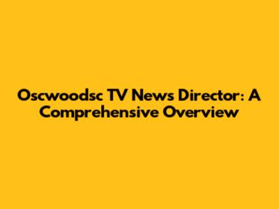 Oscwoodsc TV News Director: A Comprehensive Overview