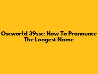 Oscworld 39ssc: How To Pronounce The Longest Name