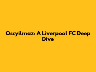 Oscyilmaz: A Liverpool FC Deep Dive