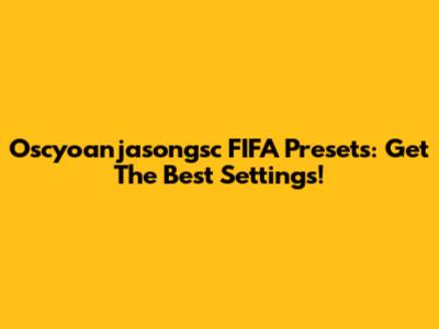 Oscyoanjasongsc FIFA Presets: Get The Best Settings!