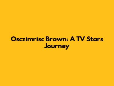 Osczimrisc Brown: A TV Star's Journey