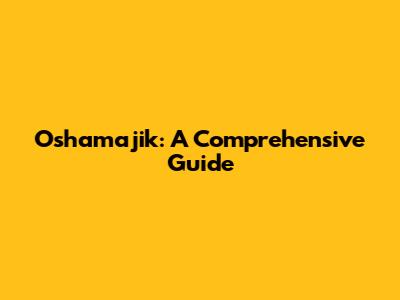Oshamajik: A Comprehensive Guide