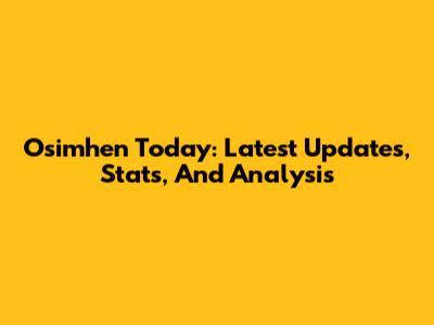 Osimhen Today: Latest Updates, Stats, And Analysis