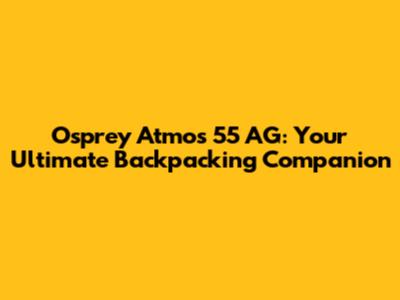 Osprey Atmos 55 AG: Your Ultimate Backpacking Companion