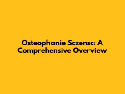Osteophanie Sczensc: A Comprehensive Overview