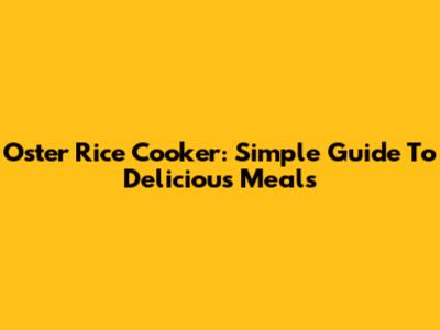 Oster Rice Cooker: Simple Guide To Delicious Meals