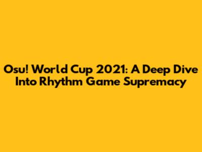 Osu! World Cup 2021: A Deep Dive Into Rhythm Game Supremacy