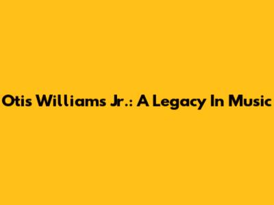 Otis Williams Jr.: A Legacy In Music