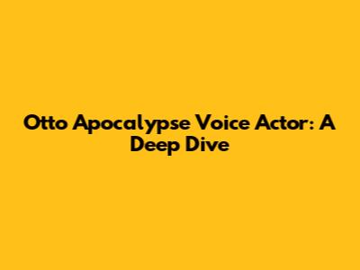 Otto Apocalypse Voice Actor: A Deep Dive