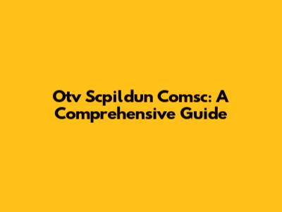 Otv Scpildun Comsc: A Comprehensive Guide