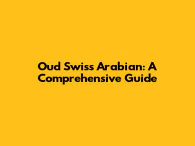 Oud Swiss Arabian: A Comprehensive Guide