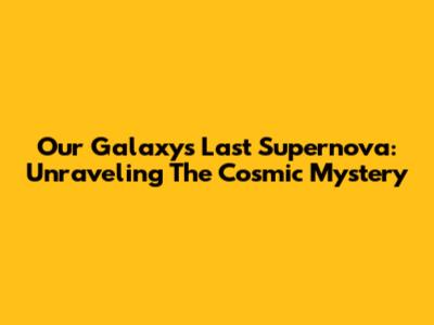 Our Galaxy's Last Supernova: Unraveling The Cosmic Mystery