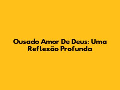 Ousado Amor De Deus: Uma Reflexão Profunda