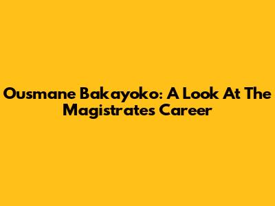 Ousmane Bakayoko: A Look At The Magistrate's Career