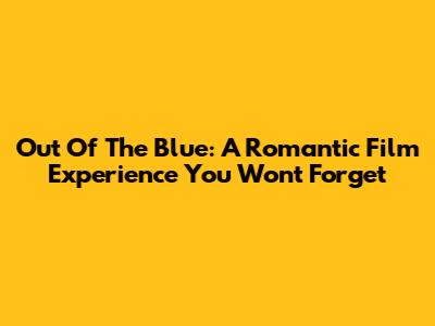 Out Of The Blue: A Romantic Film Experience You Won't Forget