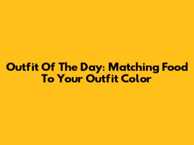 Outfit Of The Day: Matching Food To Your Outfit Color