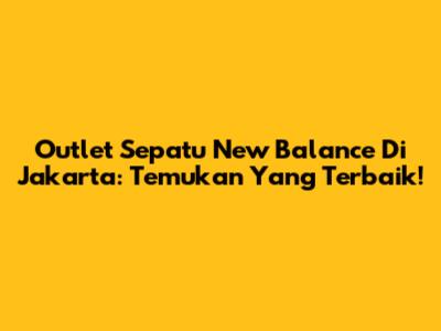 Outlet Sepatu New Balance Di Jakarta: Temukan Yang Terbaik!
