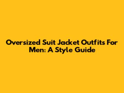 Oversized Suit Jacket Outfits For Men: A Style Guide