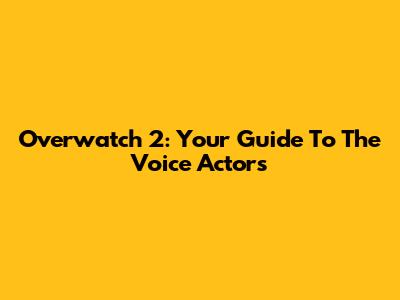 Overwatch 2: Your Guide To The Voice Actors