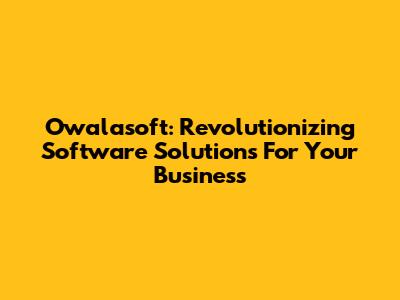 Owalasoft: Revolutionizing Software Solutions For Your Business
