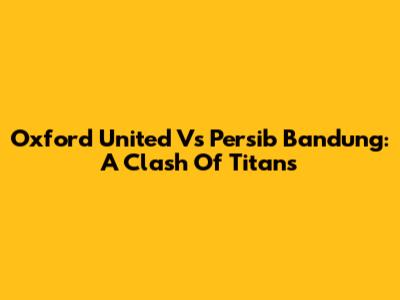Oxford United Vs Persib Bandung: A Clash Of Titans