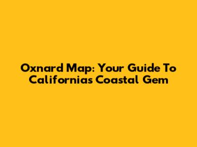 Oxnard Map: Your Guide To California's Coastal Gem