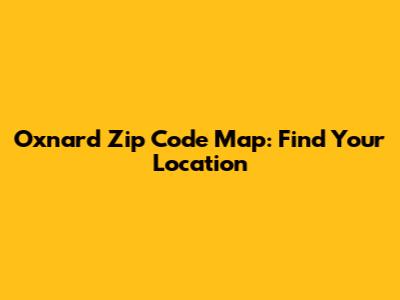 Oxnard Zip Code Map: Find Your Location