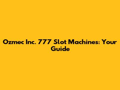 Ozmec Inc. 777 Slot Machines: Your Guide