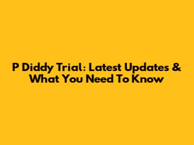 P Diddy Trial: Latest Updates & What You Need To Know