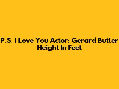 P.S. I Love You Actor: Gerard Butler Height In Feet