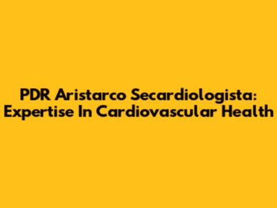 PDR Aristarco Secardiologista: Expertise In Cardiovascular Health
