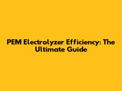 PEM Electrolyzer Efficiency: The Ultimate Guide