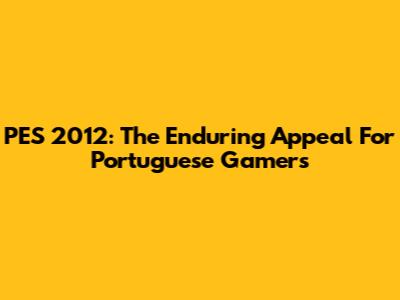 PES 2012: The Enduring Appeal For Portuguese Gamers