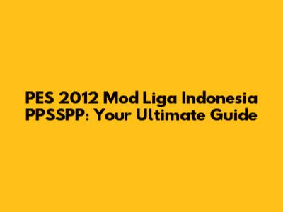 PES 2012 Mod Liga Indonesia PPSSPP: Your Ultimate Guide