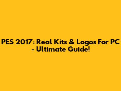PES 2017: Real Kits & Logos For PC - Ultimate Guide!