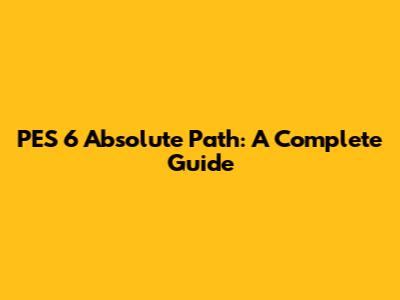 PES 6 Absolute Path: A Complete Guide