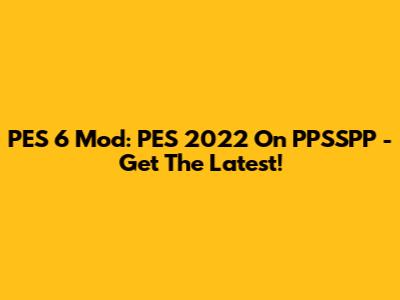 PES 6 Mod: PES 2022 On PPSSPP - Get The Latest!