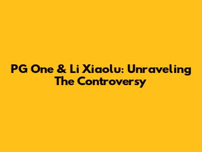 PG One & Li Xiaolu: Unraveling The Controversy